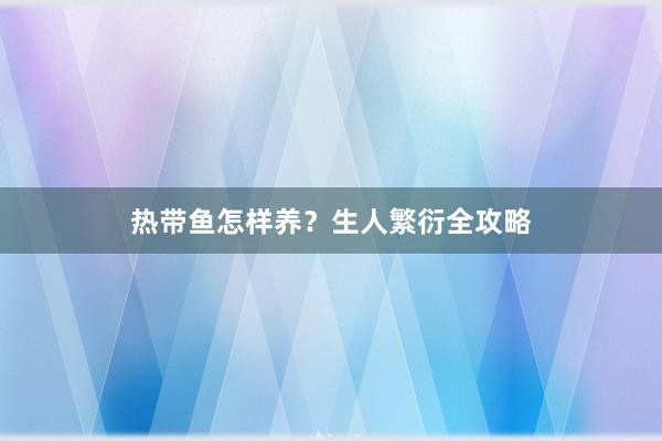 热带鱼怎样养？生人繁衍全攻略