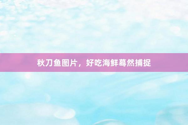 秋刀鱼图片，好吃海鲜蓦然捕捉