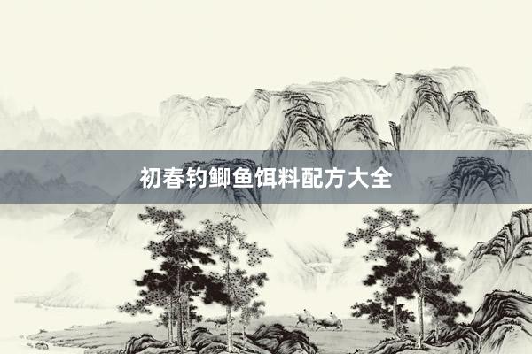 初春钓鲫鱼饵料配方大全