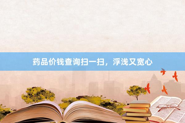 药品价钱查询扫一扫，浮浅又宽心