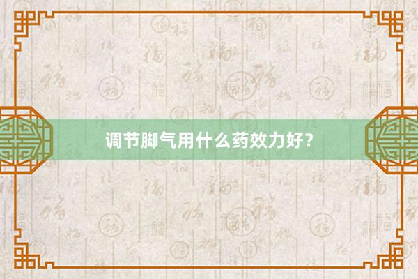 调节脚气用什么药效力好？