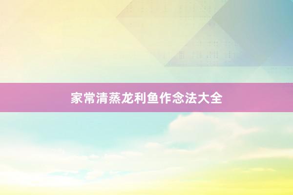 家常清蒸龙利鱼作念法大全