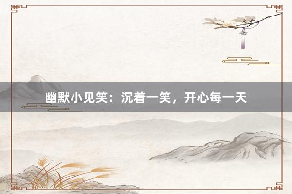 幽默小见笑:沉着一笑,开心每一天