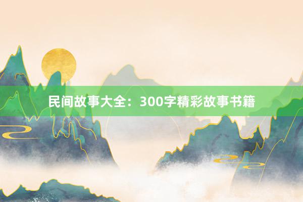民间故事大全：300字精彩故事书籍
