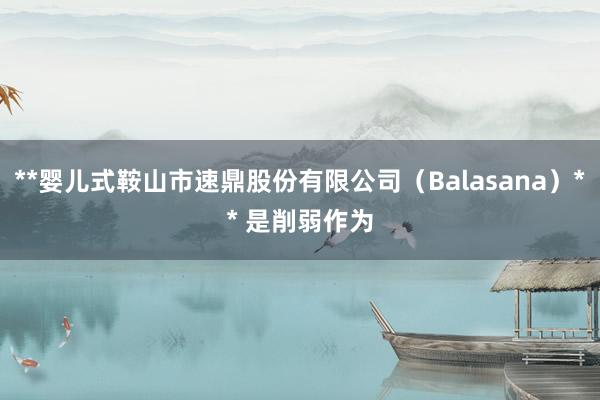 **婴儿式鞍山市速鼎股份有限公司（Balasana）** 是削弱作为