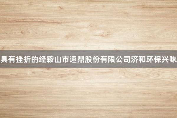具有挫折的经鞍山市速鼎股份有限公司济和环保兴味