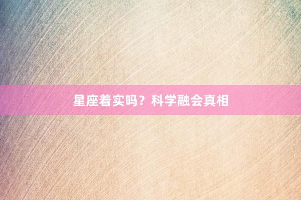 星座着实吗？科学融会真相
